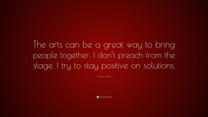 Bonnie Raitt Quote: “The arts can be a great way to bring people together. I don’t preach from the stage. I try to stay positive on solutions.”