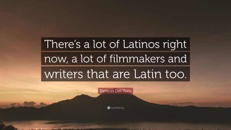 Benicio Del Toro Quote: “There’s a lot of Latinos right now, a lot of filmmakers and writers that are Latin too.”