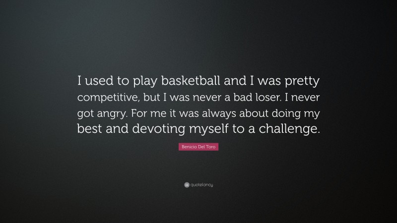 Benicio Del Toro Quote: “I used to play basketball and I was pretty competitive, but I was never a bad loser. I never got angry. For me it was always about doing my best and devoting myself to a challenge.”