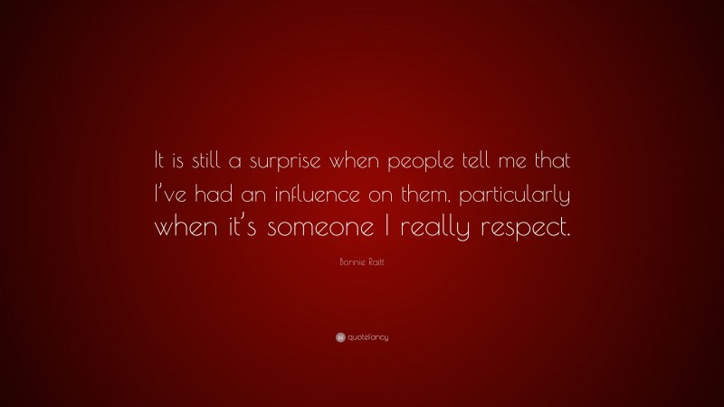 Bonnie Raitt Quote: “It is still a surprise when people tell me that I’ve had an influence on them, particularly when it’s someone I really respect.”