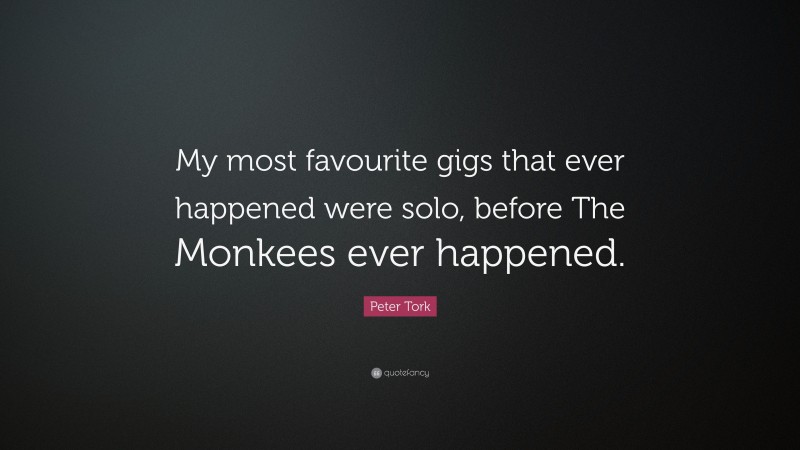 Peter Tork Quote: “My most favourite gigs that ever happened were solo, before The Monkees ever happened.”