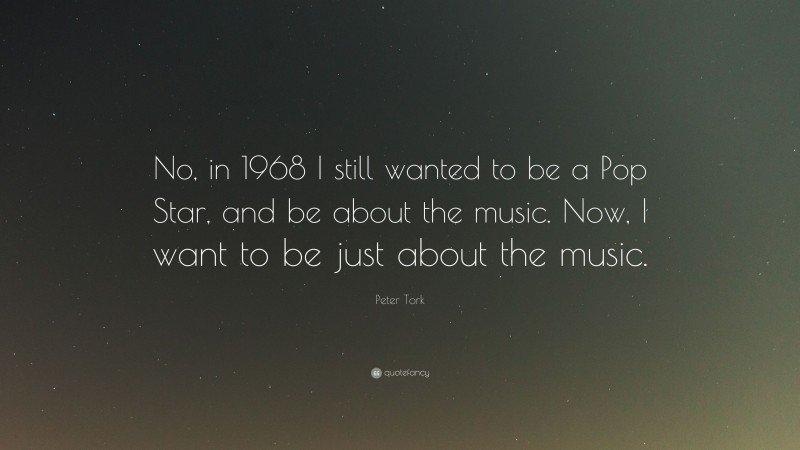 Peter Tork Quote: “No, in 1968 I still wanted to be a Pop Star, and be about the music. Now, I want to be just about the music.”