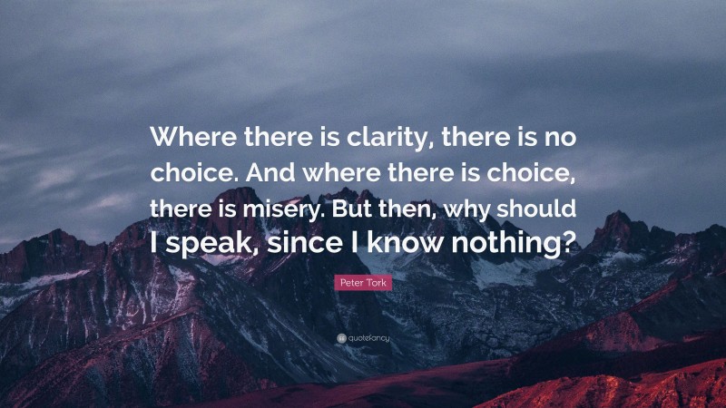 Peter Tork Quote: “Where there is clarity, there is no choice. And where there is choice, there is misery. But then, why should I speak, since I know nothing?”