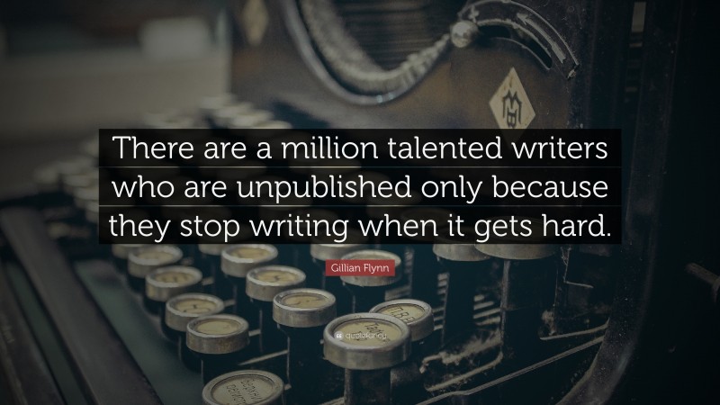 Gillian Flynn Quote: “There are a million talented writers who are unpublished only because they stop writing when it gets hard.”