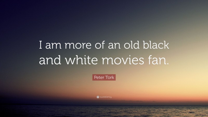 Peter Tork Quote: “I am more of an old black and white movies fan.”