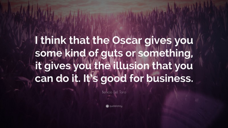 Benicio Del Toro Quote: “I think that the Oscar gives you some kind of guts or something, it gives you the illusion that you can do it. It’s good for business.”