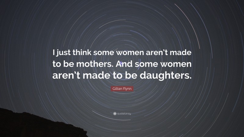 Gillian Flynn Quote: “I just think some women aren’t made to be mothers. And some women aren’t made to be daughters.”
