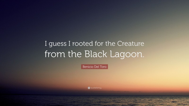 Benicio Del Toro Quote: “I guess I rooted for the Creature from the Black Lagoon.”
