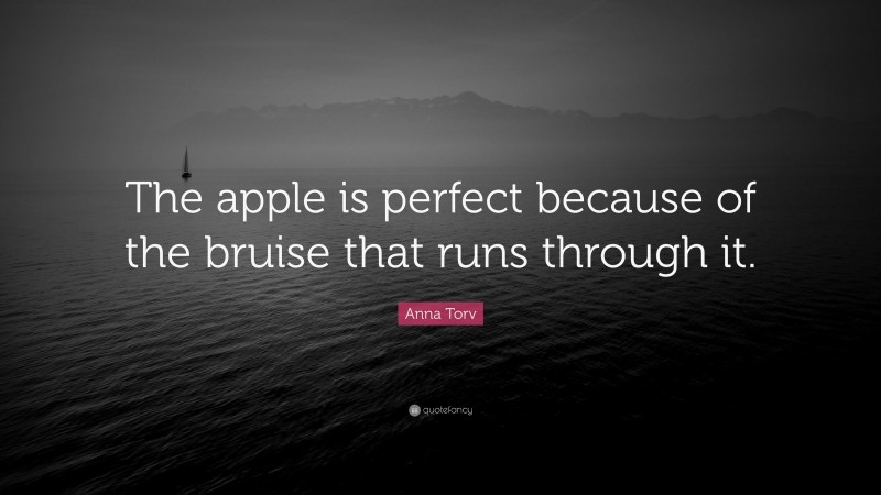 Anna Torv Quote: “The apple is perfect because of the bruise that runs through it.”