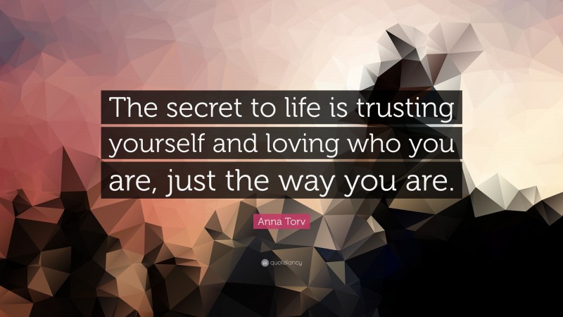 Anna Torv Quote: “The secret to life is trusting yourself and loving who you are, just the way you are.”