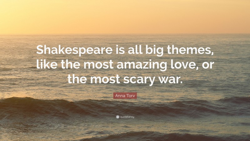 Anna Torv Quote: “Shakespeare is all big themes, like the most amazing love, or the most scary war.”