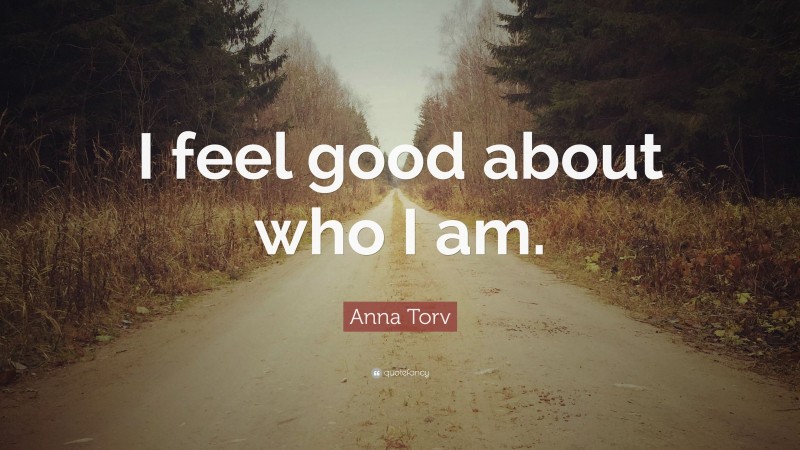 Anna Torv Quote: “I feel good about who I am.”