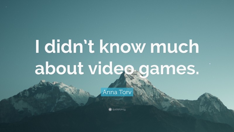 Anna Torv Quote: “I didn’t know much about video games.”