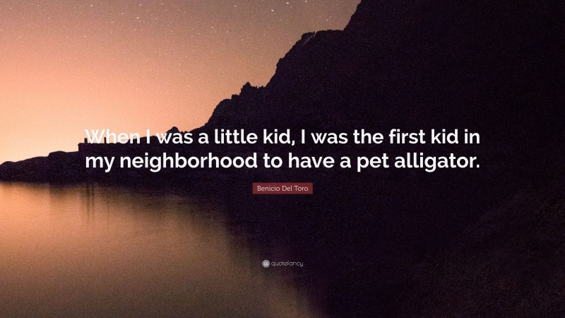 Benicio Del Toro Quote: “When I was a little kid, I was the first kid in my neighborhood to have a pet alligator.”