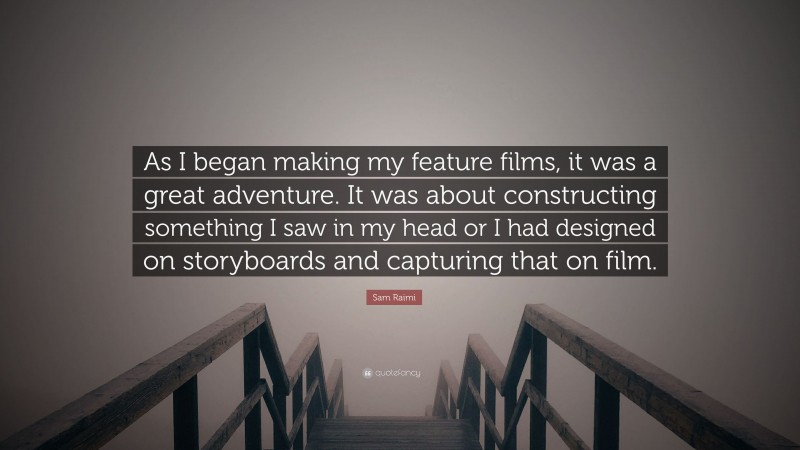 Sam Raimi Quote: “As I began making my feature films, it was a great adventure. It was about constructing something I saw in my head or I had designed on storyboards and capturing that on film.”
