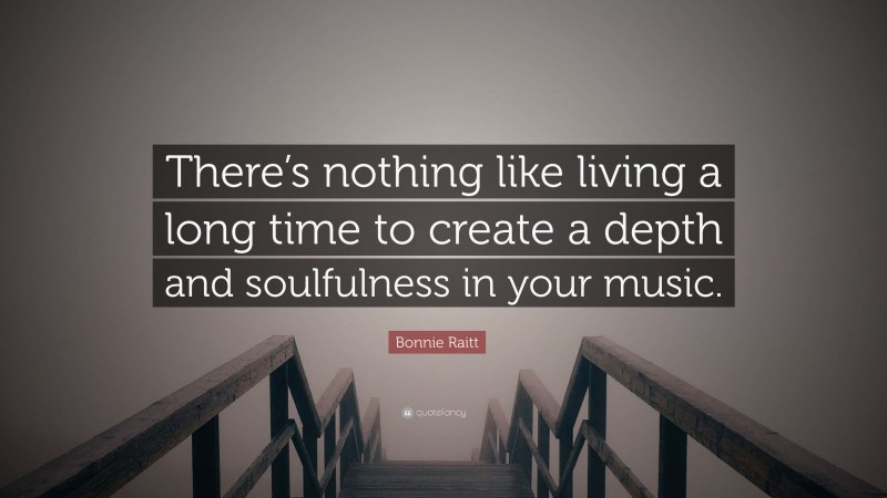 Bonnie Raitt Quote: “There’s nothing like living a long time to create a depth and soulfulness in your music.”