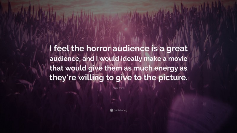 Sam Raimi Quote: “I feel the horror audience is a great audience, and I would ideally make a movie that would give them as much energy as they’re willing to give to the picture.”