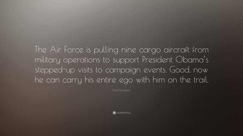 Fred Thompson Quote: “The Air Force is pulling nine cargo aircraft from military operations to support President Obama’s stepped-up visits to campaign events. Good, now he can carry his entire ego with him on the trail.”