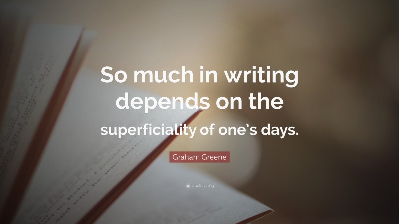 Graham Greene Quote: “So much in writing depends on the superficiality of one’s days.”