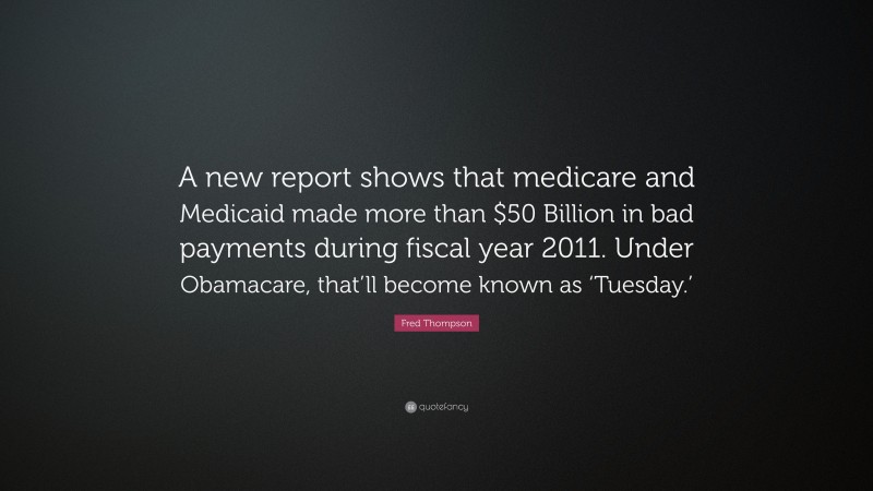 Fred Thompson Quote: “A new report shows that medicare and Medicaid made more than $50 Billion in bad payments during fiscal year 2011. Under Obamacare, that’ll become known as ‘Tuesday.’”