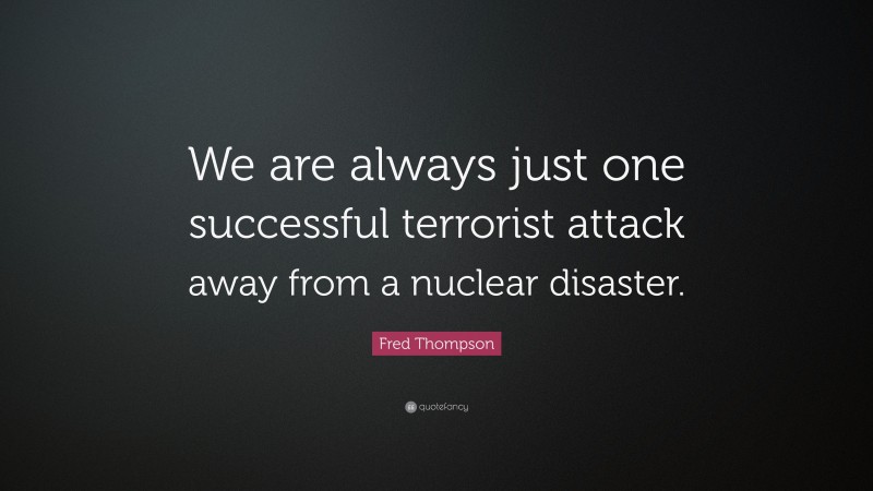 Fred Thompson Quote: “We are always just one successful terrorist attack away from a nuclear disaster.”
