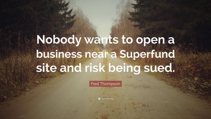 Fred Thompson Quote: “Nobody wants to open a business near a Superfund site and risk being sued.”