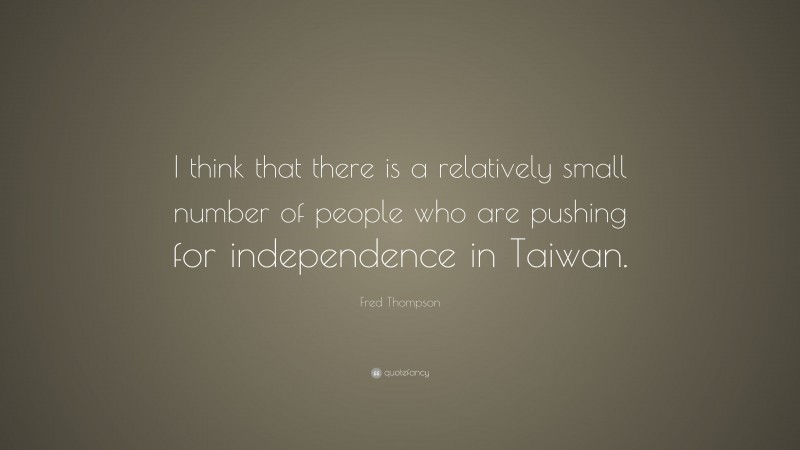 Fred Thompson Quote: “I think that there is a relatively small number of people who are pushing for independence in Taiwan.”