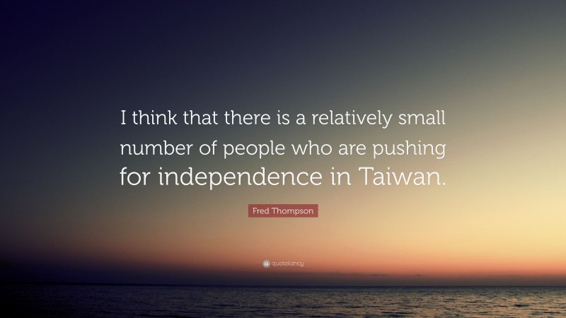 Fred Thompson Quote: “I think that there is a relatively small number of people who are pushing for independence in Taiwan.”