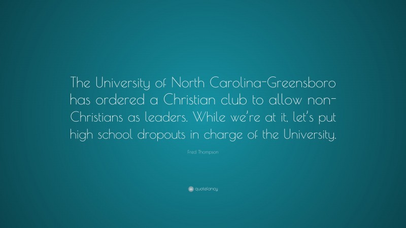 Fred Thompson Quote: “The University of North Carolina-Greensboro has ordered a Christian club to allow non-Christians as leaders. While we’re at it, let’s put high school dropouts in charge of the University.”