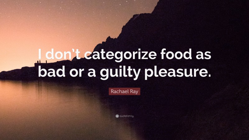 Rachael Ray Quote: “I don’t categorize food as bad or a guilty pleasure.”