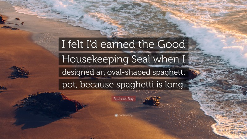 Rachael Ray Quote: “I felt I’d earned the Good Housekeeping Seal when I designed an oval-shaped spaghetti pot, because spaghetti is long.”