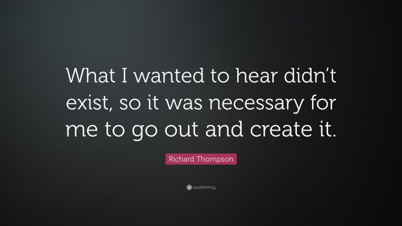 Richard Thompson Quote: “What I wanted to hear didn’t exist, so it was necessary for me to go out and create it.”