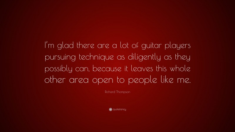 Richard Thompson Quote: “I’m glad there are a lot of guitar players pursuing technique as diligently as they possibly can, because it leaves this whole other area open to people like me.”