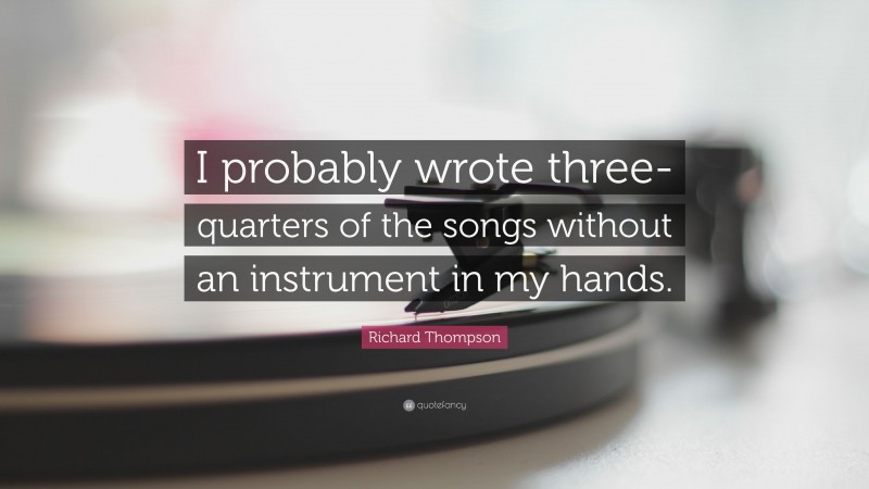Richard Thompson Quote: “I probably wrote three-quarters of the songs without an instrument in my hands.”