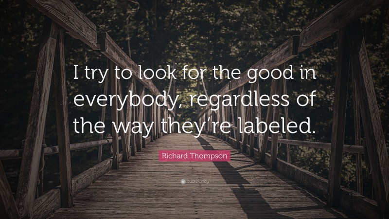 Richard Thompson Quote: “I try to look for the good in everybody, regardless of the way they’re labeled.”