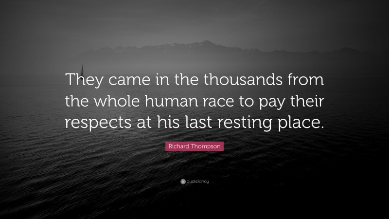 Richard Thompson Quote: “They came in the thousands from the whole human race to pay their respects at his last resting place.”