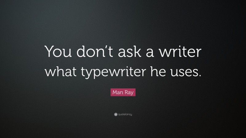 Man Ray Quote: “You don’t ask a writer what typewriter he uses.”