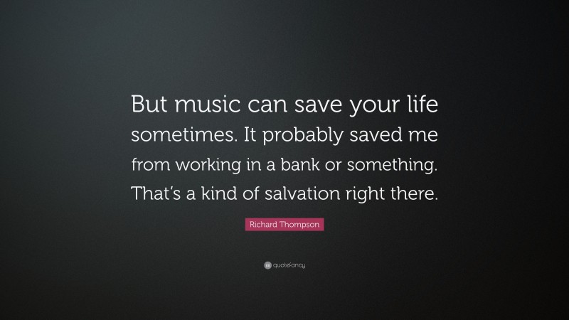 Richard Thompson Quote: “But music can save your life sometimes. It probably saved me from working in a bank or something. That’s a kind of salvation right there.”