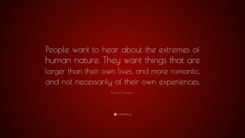 Richard Thompson Quote: “People want to hear about the extremes of human nature. They want things that are larger than their own lives, and more romantic, and not necessarily of their own experiences.”