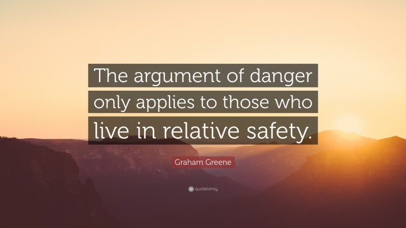 Graham Greene Quote: “The argument of danger only applies to those who live in relative safety.”