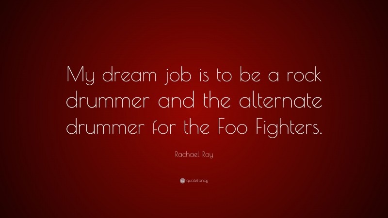 Rachael Ray Quote: “My dream job is to be a rock drummer and the alternate drummer for the Foo Fighters.”