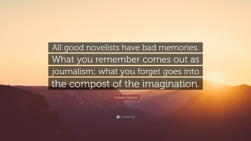 Graham Greene Quote: “All good novelists have bad memories. What you remember comes out as journalism; what you forget goes into the compost of the imagination.”