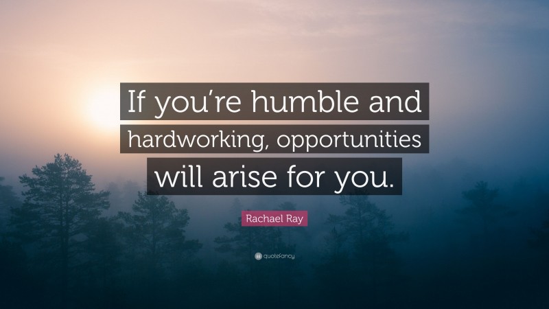 Rachael Ray Quote: “If you’re humble and hardworking, opportunities will arise for you.”