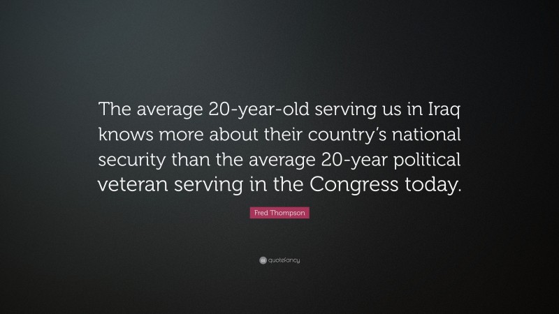 Fred Thompson Quote: “The average 20-year-old serving us in Iraq knows more about their country’s national security than the average 20-year political veteran serving in the Congress today.”
