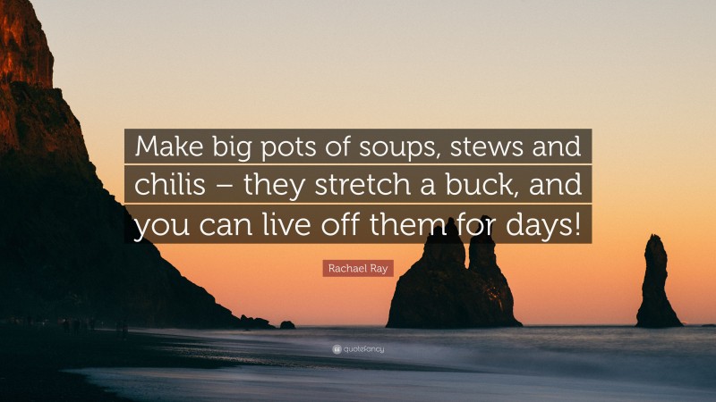 Rachael Ray Quote: “Make big pots of soups, stews and chilis – they stretch a buck, and you can live off them for days!”