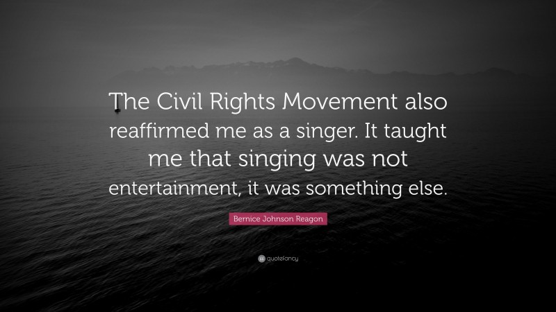 Bernice Johnson Reagon Quote: “The Civil Rights Movement also reaffirmed me as a singer. It taught me that singing was not entertainment, it was something else.”