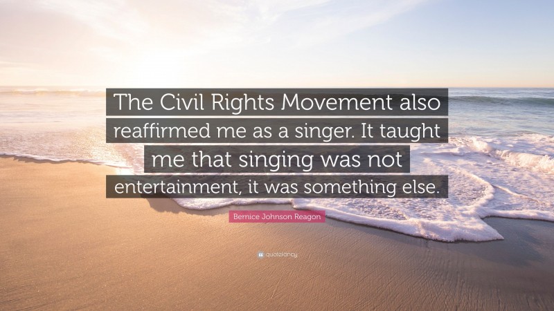 Bernice Johnson Reagon Quote: “The Civil Rights Movement also reaffirmed me as a singer. It taught me that singing was not entertainment, it was something else.”