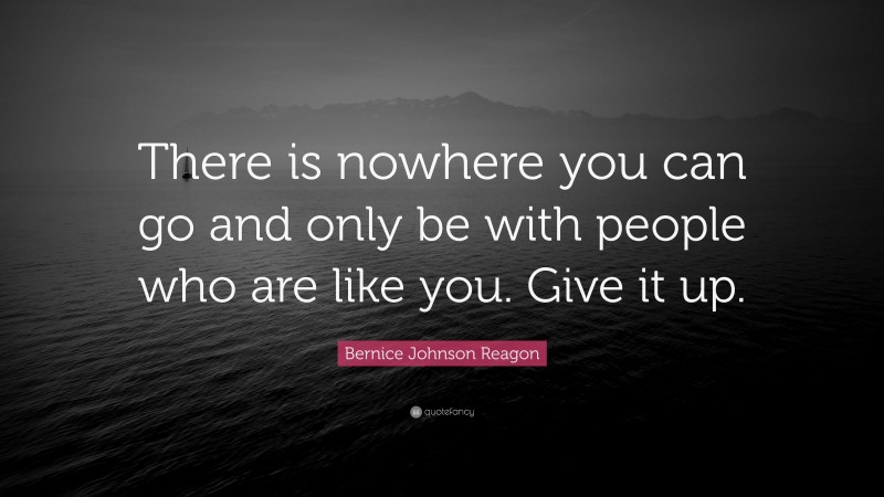 Bernice Johnson Reagon Quote: “There is nowhere you can go and only be with people who are like you. Give it up.”