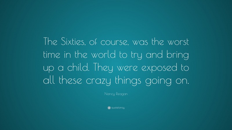 Nancy Reagan Quote: “The Sixties, of course, was the worst time in the world to try and bring up a child. They were exposed to all these crazy things going on.”