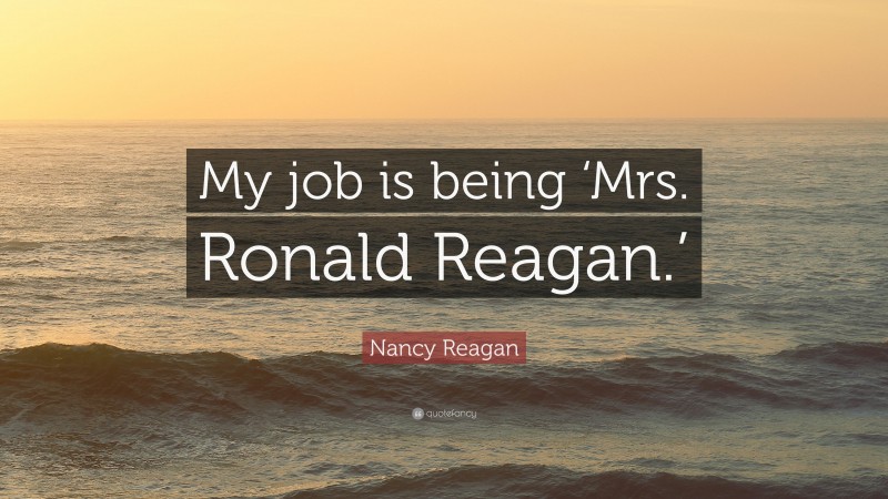 Nancy Reagan Quote: “My job is being ‘Mrs. Ronald Reagan.’”